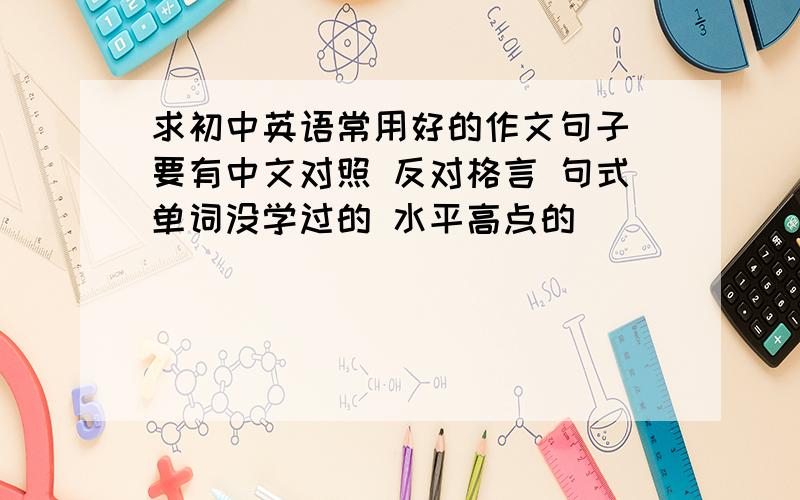 求初中英语常用好的作文句子 要有中文对照 反对格言 句式单词没学过的 水平高点的