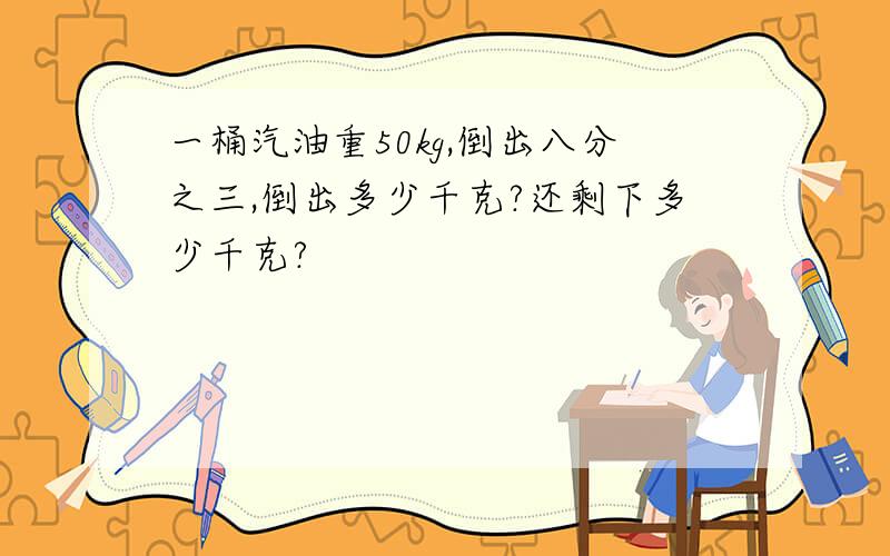 一桶汽油重50kg,倒出八分之三,倒出多少千克?还剩下多少千克?