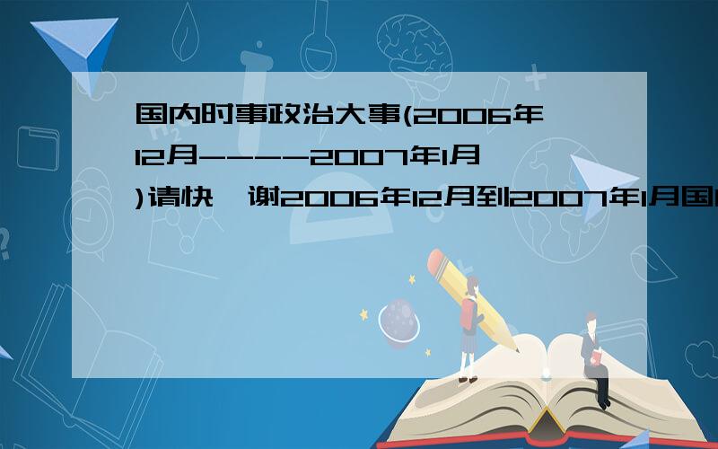 国内时事政治大事(2006年12月----2007年1月)请快,谢2006年12月到2007年1月国内外重大事件精华,我是新手,