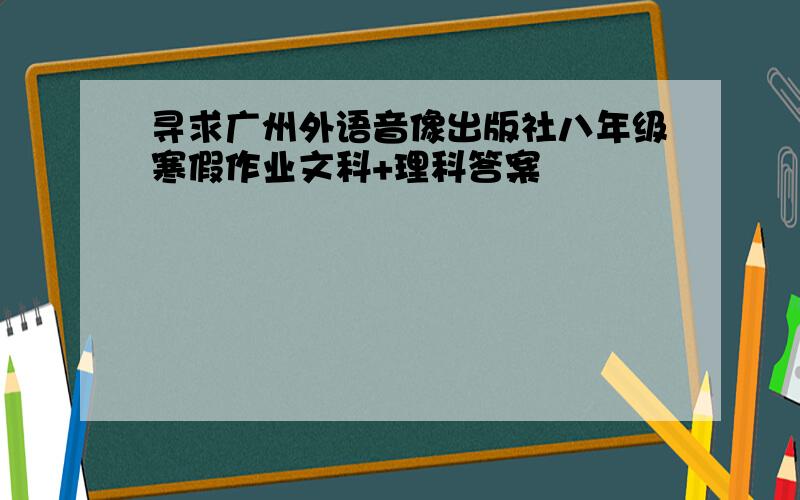 寻求广州外语音像出版社八年级寒假作业文科+理科答案