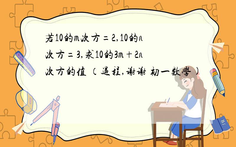 若10的m次方=2,10的n次方=3,求10的3m+2n次方的值 （过程,谢谢 初一数学)