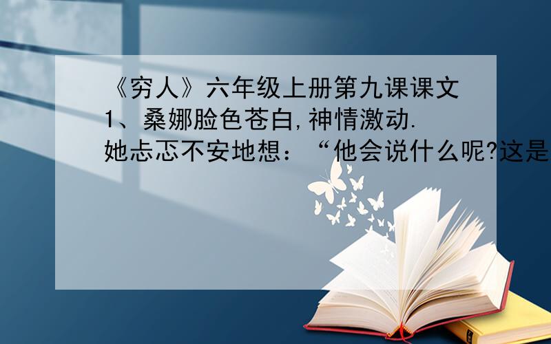 《穷人》六年级上册第九课课文1、桑娜脸色苍白,神情激动.她忐忑不安地想：“他会说什么呢?这是闹着玩的吗?自己的五个孩子已经够他受的了..不,还没来!.为什么把他们抱过来啊?.他会揍我