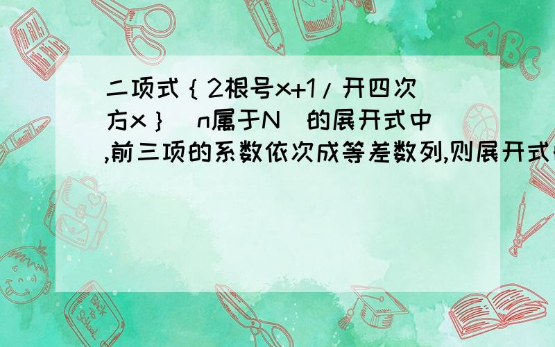 二项式｛2根号x+1/开四次方x｝(n属于N)的展开式中,前三项的系数依次成等差数列,则展开式的有理项是