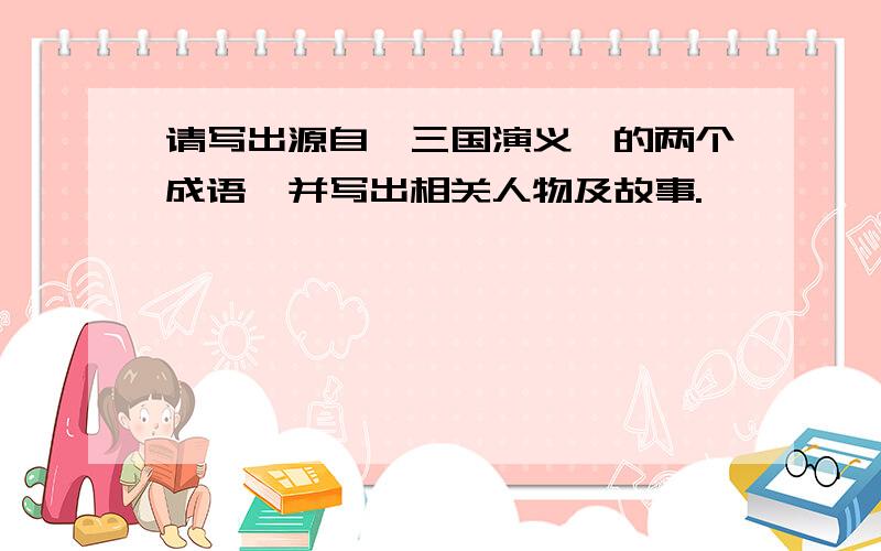 请写出源自《三国演义》的两个成语,并写出相关人物及故事.