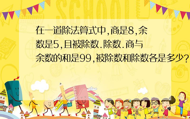 在一道除法算式中,商是8,余数是5,且被除数.除数.商与余数的和是99,被除数和除数各是多少?