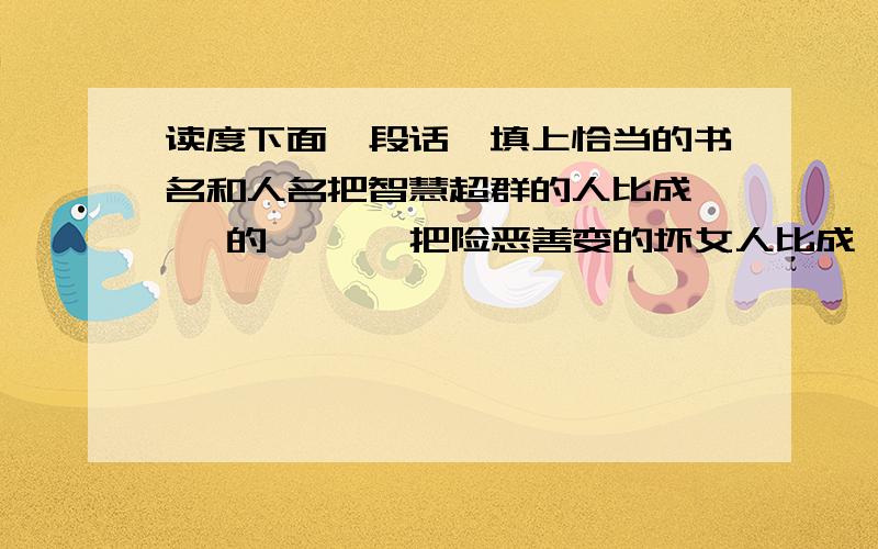 读度下面一段话,填上恰当的书名和人名把智慧超群的人比成【 】的【 】,把险恶善变的坏女人比成【 】里的【 】,把假冒伪劣行骗的人比成【水浒传】里的【 】