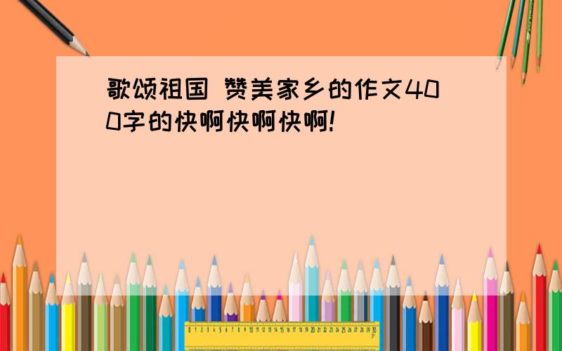 歌颂祖国 赞美家乡的作文400字的快啊快啊快啊!