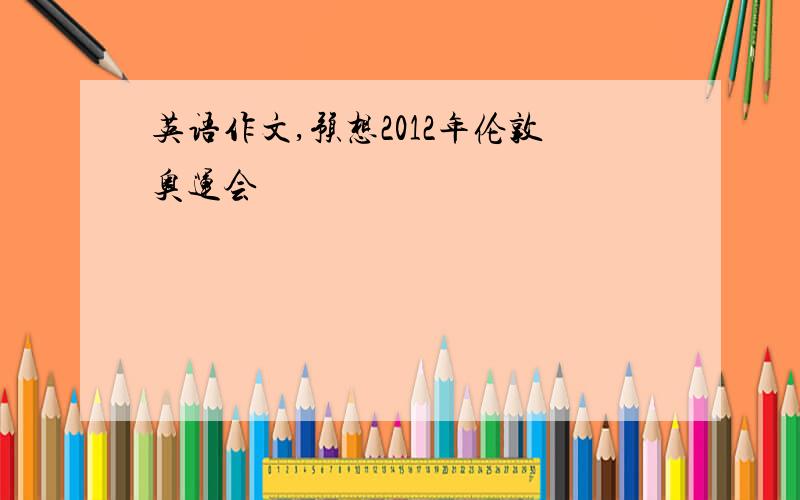 英语作文,预想2012年伦敦奥运会