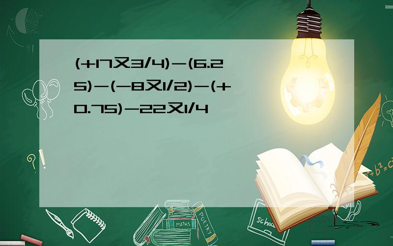 (+17又3/4)-(6.25)-(-8又1/2)-(+0.75)-22又1/4