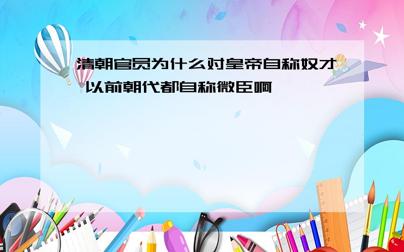 清朝官员为什么对皇帝自称奴才 以前朝代都自称微臣啊