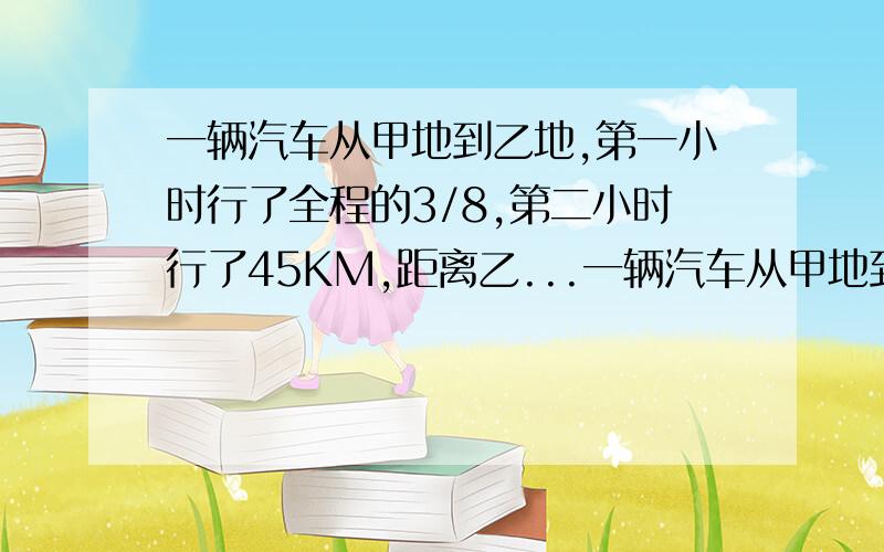 一辆汽车从甲地到乙地,第一小时行了全程的3/8,第二小时行了45KM,距离乙...一辆汽车从甲地到乙地,第一小时行了全程的3/8,第二小时行了45KM,距离乙地还有80km,甲乙两地相距多少千米