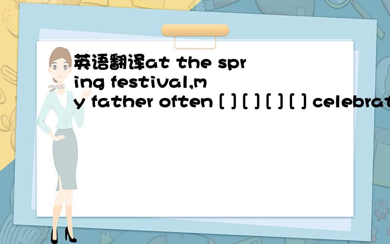 英语翻译at the spring festival,my father often [ ] [ ] [ ] [ ] celebrate it.