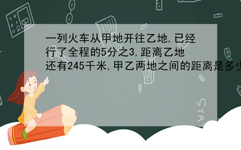 一列火车从甲地开往乙地,已经行了全程的5分之3,距离乙地还有245千米,甲乙两地之间的距离是多少千米?