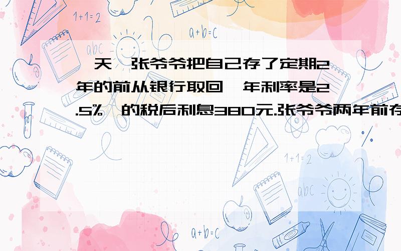 一天,张爷爷把自己存了定期2年的前从银行取回,年利率是2.5%,的税后利息380元.张爷爷两年前存入银行多少元钱?(税率为5％),