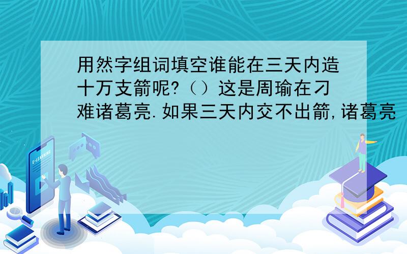 用然字组词填空谁能在三天内造十万支箭呢?（）这是周瑜在刁难诸葛亮.如果三天内交不出箭,诸葛亮（）要有杀身之祸.（）诸葛亮很清楚周瑜的阴谋,为什么还要答应呢?原因有两个：一是诸