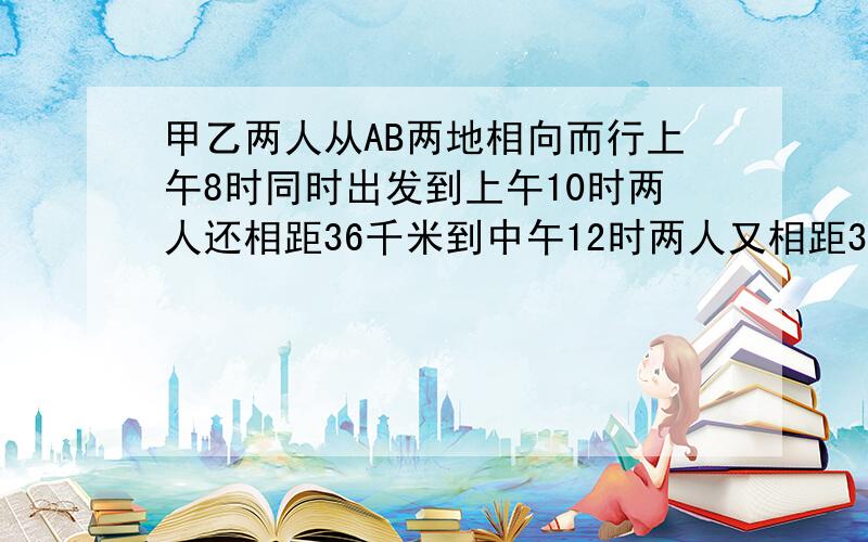 甲乙两人从AB两地相向而行上午8时同时出发到上午10时两人还相距36千米到中午12时两人又相距36千米求AB两地间的距离