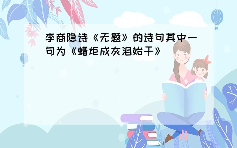 李商隐诗《无题》的诗句其中一句为《蜡炬成灰泪始干》