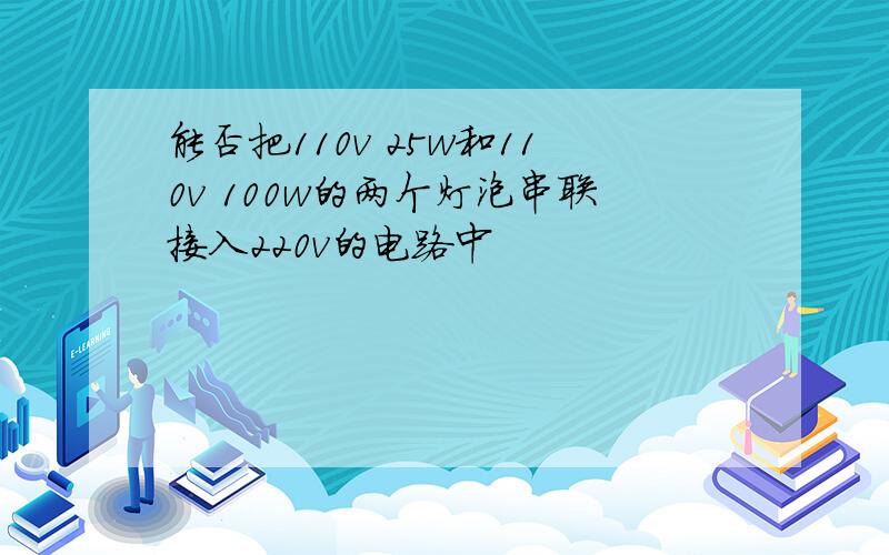 能否把110v 25w和110v 100w的两个灯泡串联接入220v的电路中