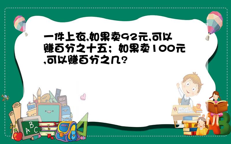 一件上衣,如果卖92元,可以赚百分之十五；如果卖100元,可以赚百分之几?