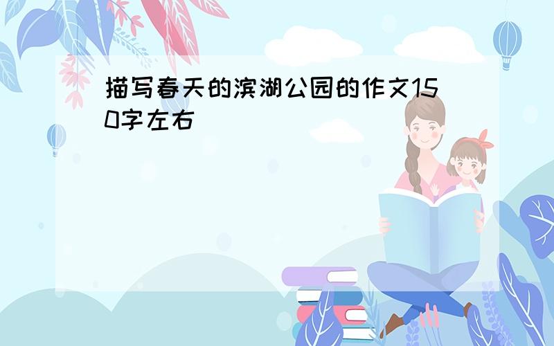 描写春天的滨湖公园的作文150字左右