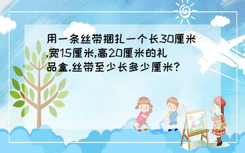 用一条丝带捆扎一个长30厘米,宽15厘米,高20厘米的礼品盒.丝带至少长多少厘米?