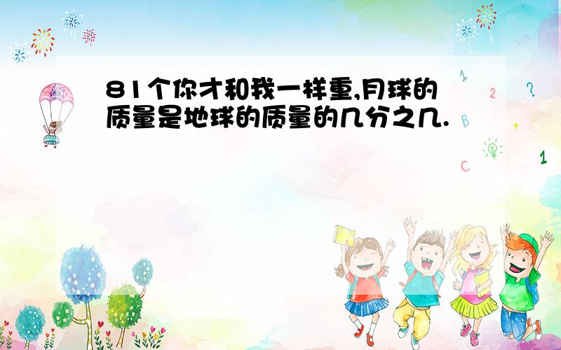 81个你才和我一样重,月球的质量是地球的质量的几分之几.