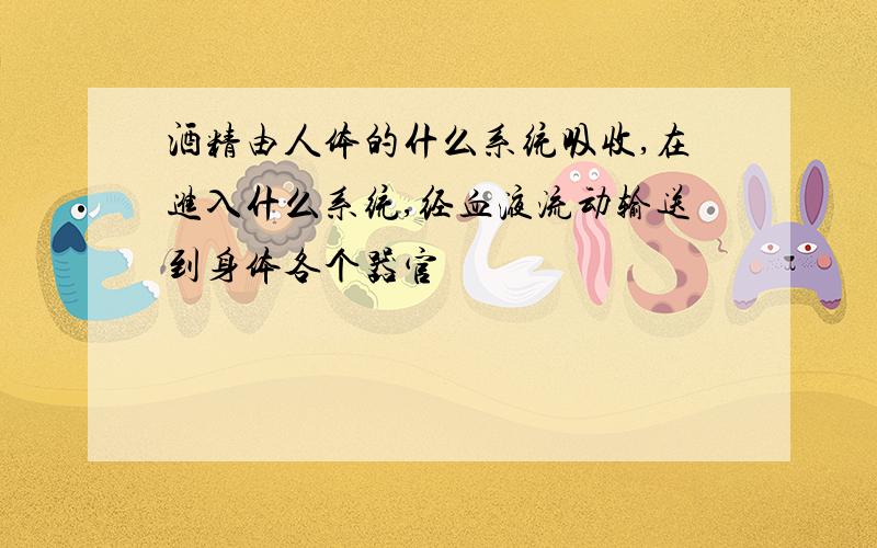 酒精由人体的什么系统吸收,在进入什么系统,经血液流动输送到身体各个器官