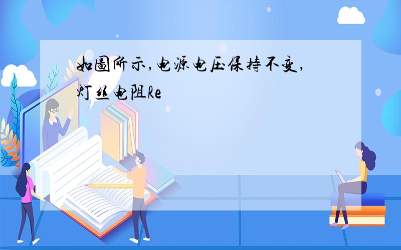 如图所示,电源电压保持不变,灯丝电阻Re