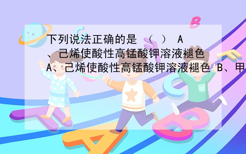 下列说法正确的是 （ ） A、己烯使酸性高锰酸钾溶液褪色A、己烯使酸性高锰酸钾溶液褪色 B、甲烷与庚烷互为同系物 C、 苯与溴水在催化剂作用下能生成溴苯 D、丙烷分子中所有碳原子均在