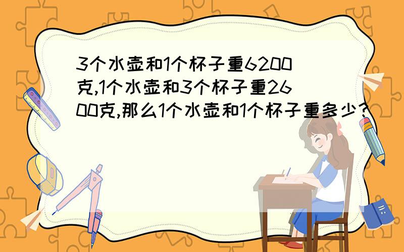 3个水壶和1个杯子重6200克,1个水壶和3个杯子重2600克,那么1个水壶和1个杯子重多少?