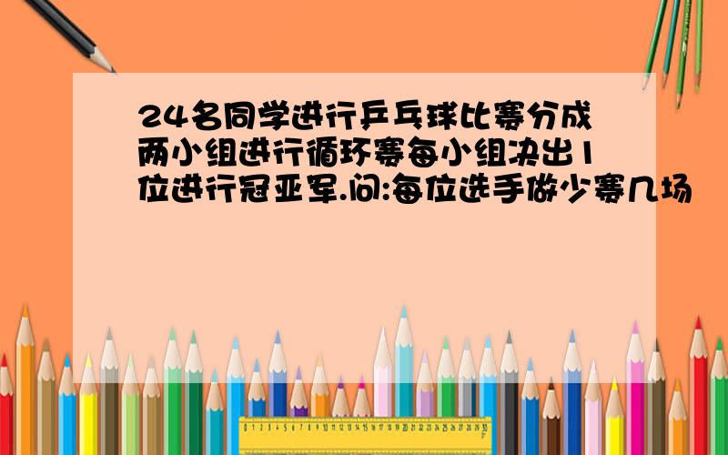 24名同学进行乒乓球比赛分成两小组进行循环赛每小组决出1位进行冠亚军.问:每位选手做少赛几场