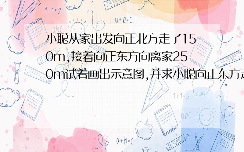 小聪从家出发向正北方走了150m,接着向正东方向离家250m试着画出示意图,并求小聪向正东方走了多少