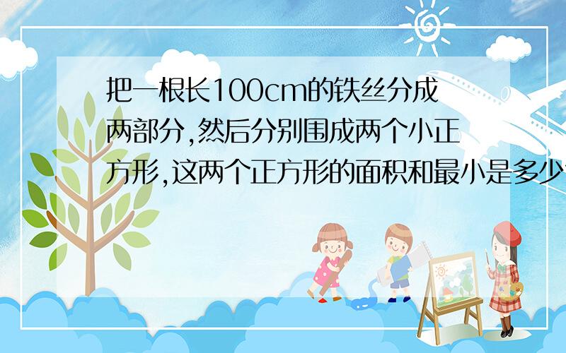 把一根长100cm的铁丝分成两部分,然后分别围成两个小正方形,这两个正方形的面积和最小是多少?