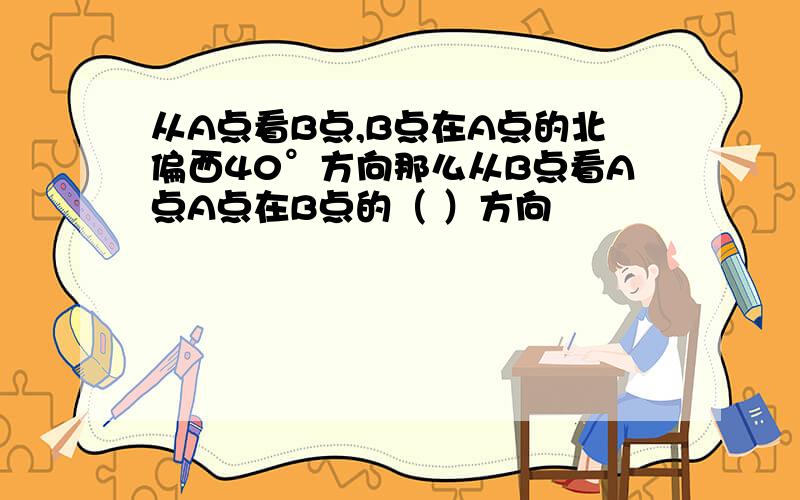 从A点看B点,B点在A点的北偏西40°方向那么从B点看A点A点在B点的（ ）方向