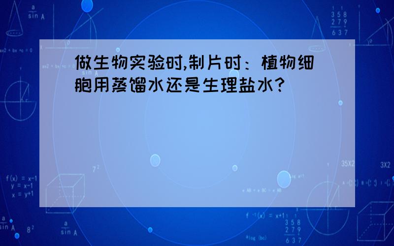 做生物实验时,制片时：植物细胞用蒸馏水还是生理盐水?