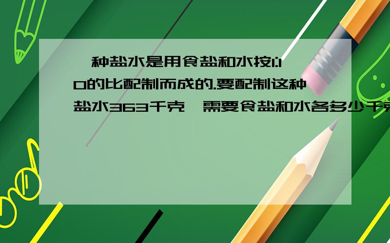 一种盐水是用食盐和水按1:10的比配制而成的.要配制这种盐水363千克,需要食盐和水各多少千克?要算式,