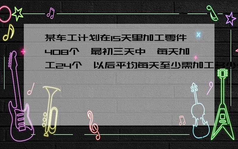 某车工计划在15天里加工零件408个,最初三天中,每天加工24个,以后平均每天至少需加工多少个,才能在规定的时间内超额完成任务