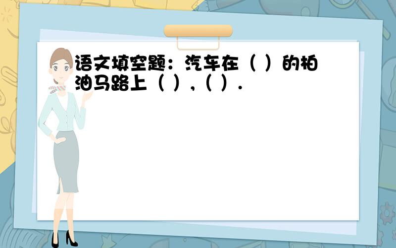 语文填空题：汽车在（ ）的柏油马路上（ ）,（ ）.