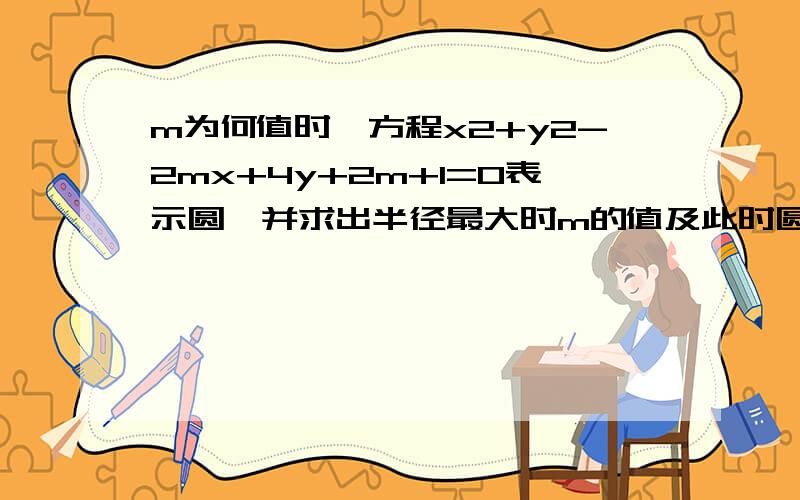 m为何值时,方程x2+y2-2mx+4y+2m+1=0表示圆,并求出半径最大时m的值及此时圆的方程.