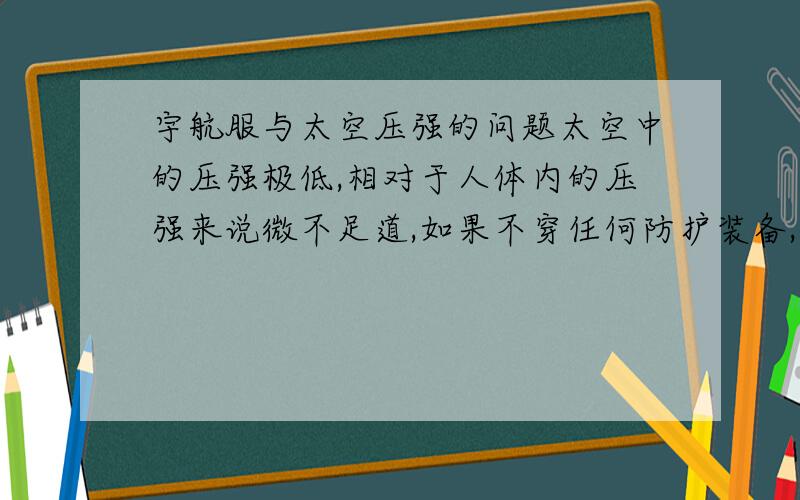 宇航服与太空压强的问题太空中的压强极低,相对于人体内的压强来说微不足道,如果不穿任何防护装备,结果可想而知.所以要穿宇航服.但宇航服内的压强与太空压强相比不是不平衡了吗?那应