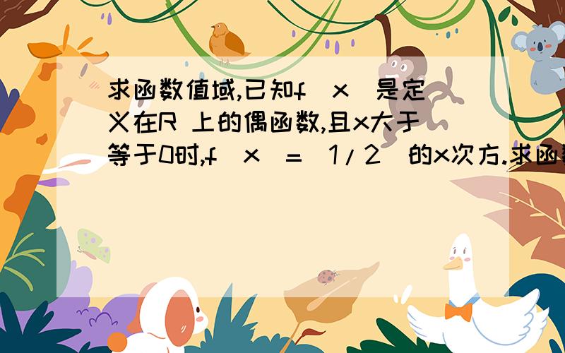 求函数值域,已知f（x）是定义在R 上的偶函数,且x大于等于0时,f（x）=（1/2）的x次方.求函数f（x）的值域A.