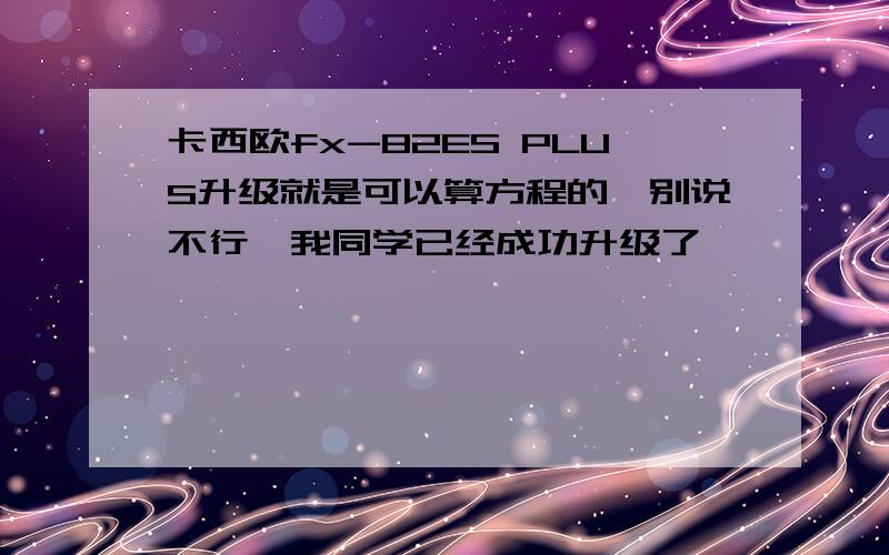 卡西欧fx-82ES PLUS升级就是可以算方程的,别说不行,我同学已经成功升级了