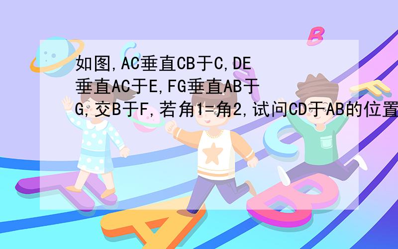 如图,AC垂直CB于C,DE垂直AC于E,FG垂直AB于G,交B于F,若角1=角2,试问CD于AB的位置关系如何?并说明理由