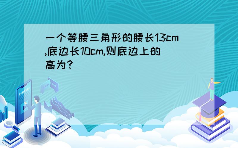 一个等腰三角形的腰长13cm,底边长10cm,则底边上的高为?