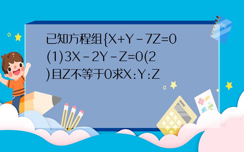 已知方程组{X+Y-7Z=0(1)3X-2Y-Z=0(2)且Z不等于0求X:Y:Z