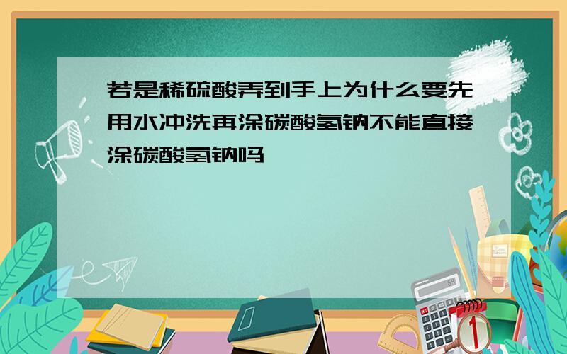 若是稀硫酸弄到手上为什么要先用水冲洗再涂碳酸氢钠不能直接涂碳酸氢钠吗