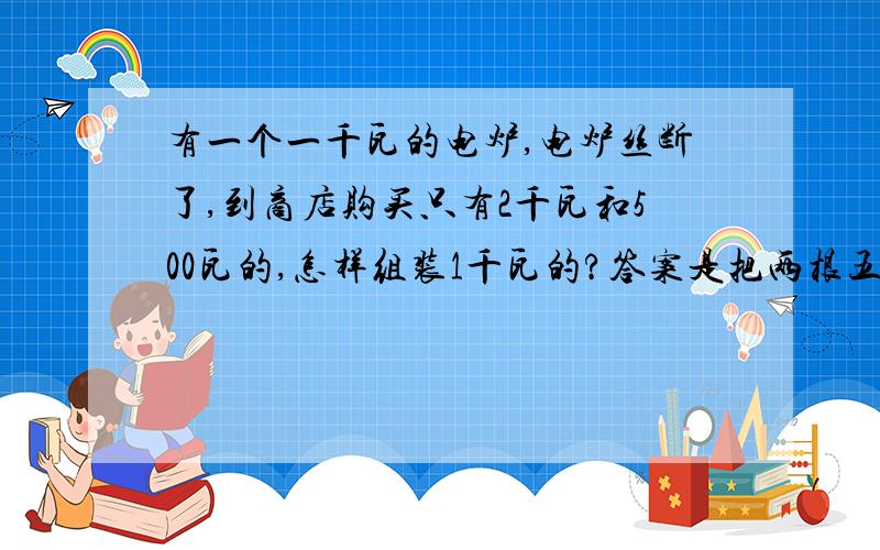 有一个一千瓦的电炉,电炉丝断了,到商店购买只有2千瓦和500瓦的,怎样组装1千瓦的?答案是把两根五百瓦的并联 但为什么不是串联