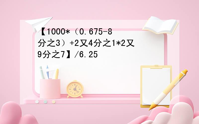 【1000*（0.675-8分之3）+2又4分之1*2又9分之7】/6.25