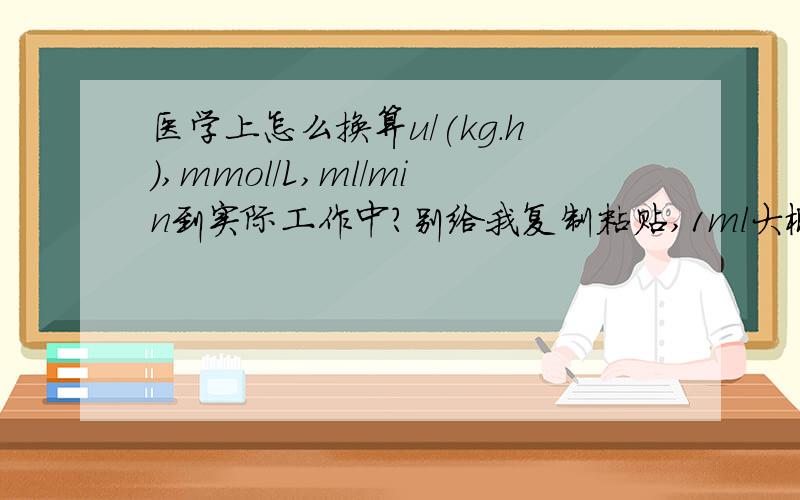 医学上怎么换算u/(kg.h),mmol/L,ml/min到实际工作中?别给我复制粘贴,1ml大概是多少滴?我不懂的是比如补个液,0.02ml/min,我要怎么算!别叫我去看补液疗法.打得满意的最20给你,我只有123分!我还是学生