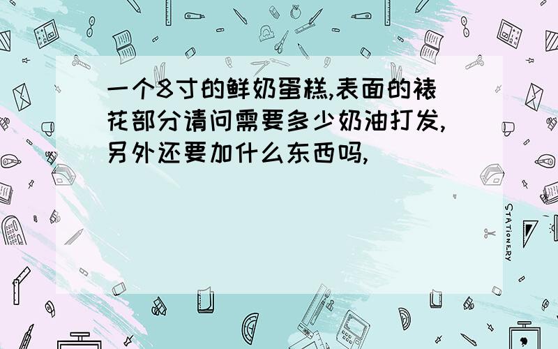 一个8寸的鲜奶蛋糕,表面的裱花部分请问需要多少奶油打发,另外还要加什么东西吗,